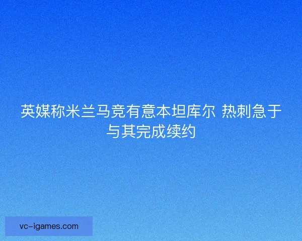 英媒称米兰马竞有意本坦库尔 热刺急于与其完成续约