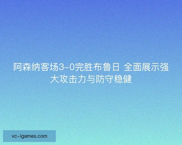 阿森纳客场3-0完胜布鲁日 全面展示强大攻击力与防守稳健