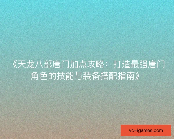 《天龙八部唐门加点攻略：打造最强唐门角色的技能与装备搭配指南》