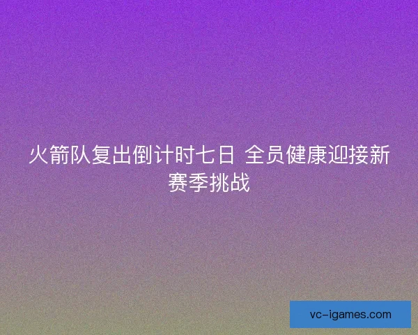 火箭队复出倒计时七日 全员健康迎接新赛季挑战 火箭队复出倒计时七日 全员健康迎接新赛季挑战