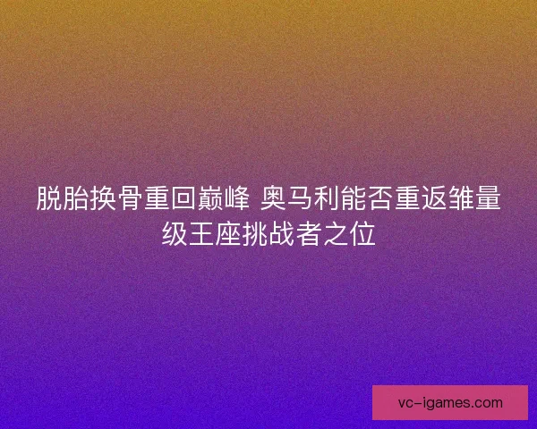 脱胎换骨重回巅峰 奥马利能否重返雏量级王座挑战者之位 脱胎换骨重回巅峰 奥马利能否重返雏量级王座挑战者之位