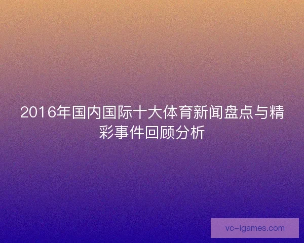 2016年国内国际十大体育新闻盘点与精彩事件回顾分析