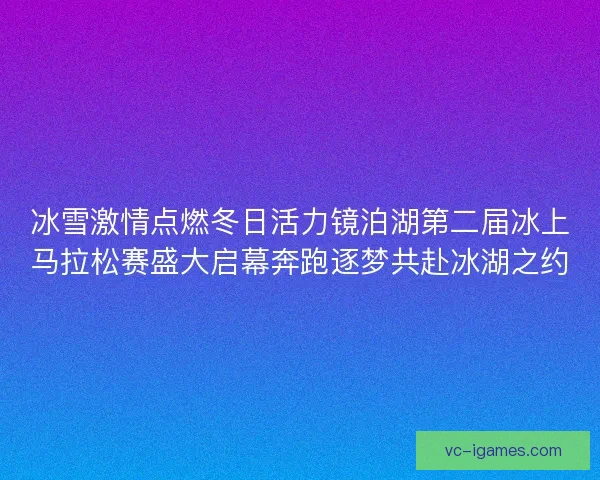 冰雪激情点燃冬日活力镜泊湖第二届冰上马拉松赛盛大启幕奔跑逐梦共赴冰湖之约