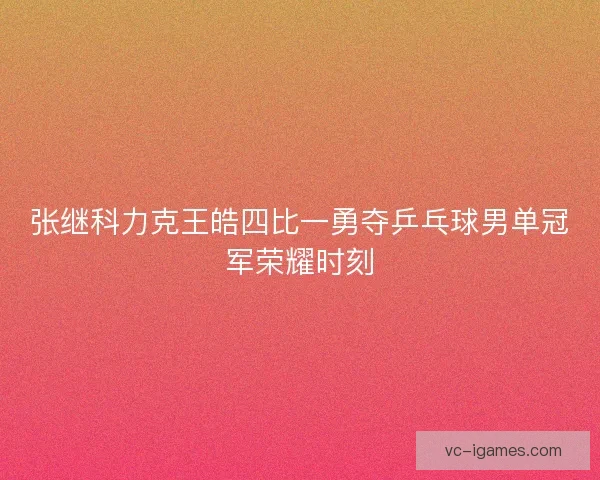 张继科力克王皓四比一勇夺乒乓球男单冠军荣耀时刻