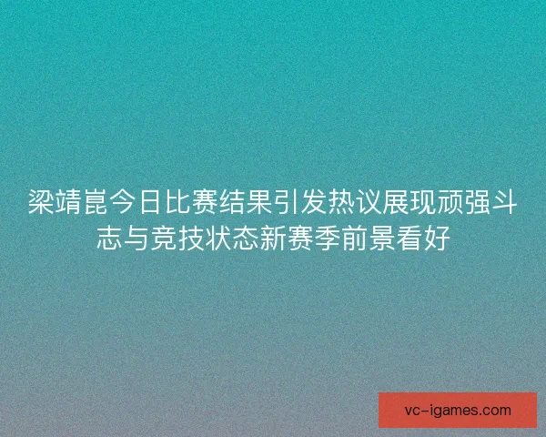 梁靖崑今日比赛结果引发热议展现顽强斗志与竞技状态新赛季前景看好 梁靖崑今日比赛结果引发热议展现顽强斗志与竞技状态新赛季前景看好