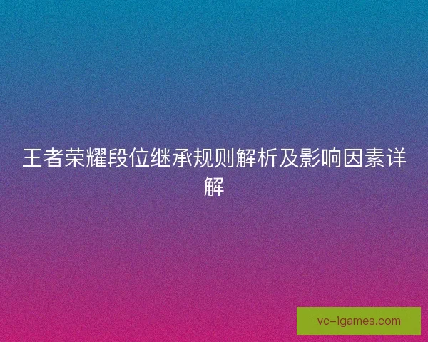 王者荣耀段位继承规则解析及影响因素详解