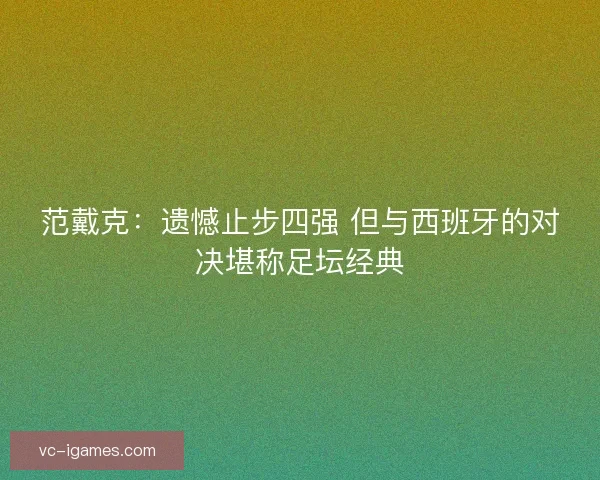 范戴克：遗憾止步四强 但与西班牙的对决堪称足坛经典
