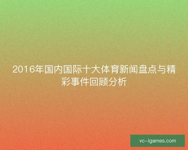 2016年国内国际十大体育新闻盘点与精彩事件回顾分析