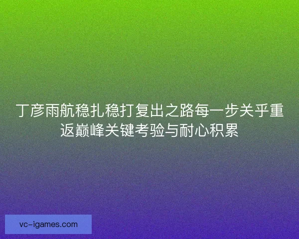丁彦雨航稳扎稳打复出之路每一步关乎重返巅峰关键考验与耐心积累 丁彦雨航稳扎稳打复出之路每一步关乎重返巅峰关键考验与耐心积累