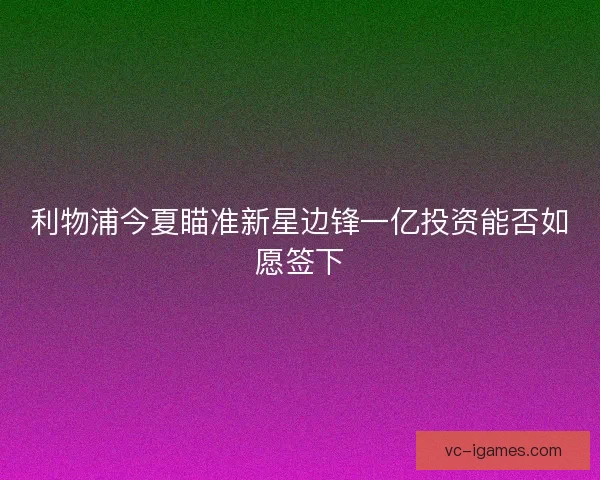利物浦今夏瞄准新星边锋一亿投资能否如愿签下 利物浦今夏瞄准新星边锋一亿投资能否如愿签下