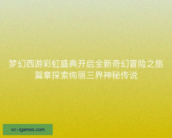 梦幻西游彩虹盛典开启全新奇幻冒险之旅篇章探索绚丽三界神秘传说