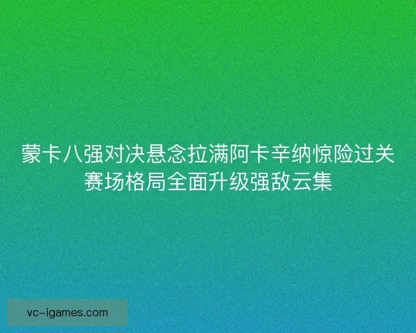 蒙卡八强对决悬念拉满阿卡辛纳惊险过关赛场格局全面升级强敌云集