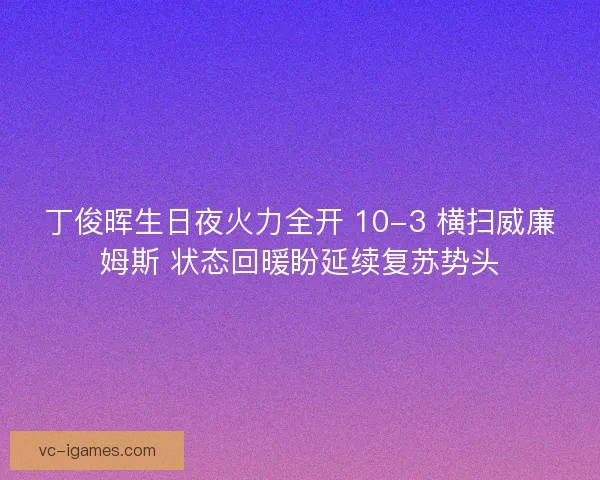 丁俊晖生日夜火力全开 10-3 横扫威廉姆斯 状态回暖盼延续复苏势头