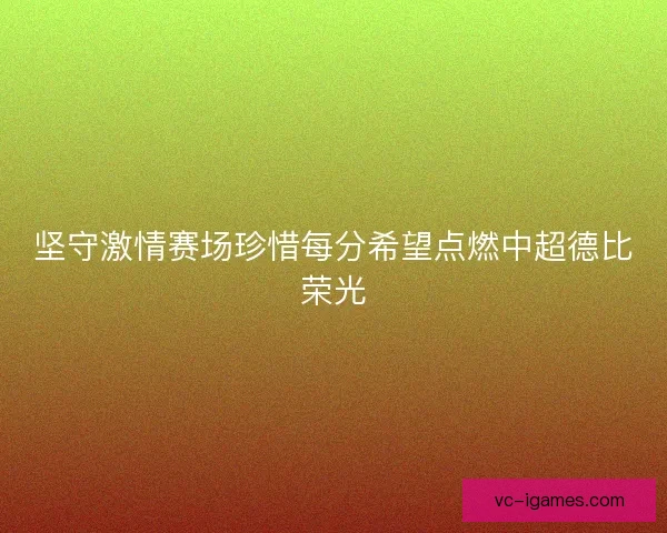 坚守激情赛场珍惜每分希望点燃中超德比荣光