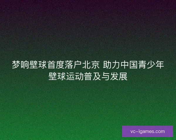 梦响壁球首度落户北京 助力中国青少年壁球运动普及与发展